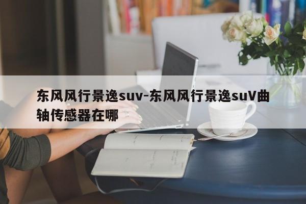 东风风行景逸suv-东风风行景逸suV曲轴传感器在哪