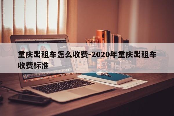 重庆出租车怎么收费-2020年重庆出租车收费标准