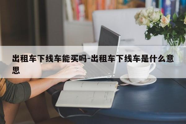 出租车下线车能买吗-出租车下线车是什么意思