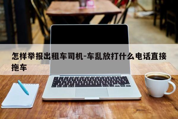 怎样举报出租车司机-车乱放打什么电话直接拖车