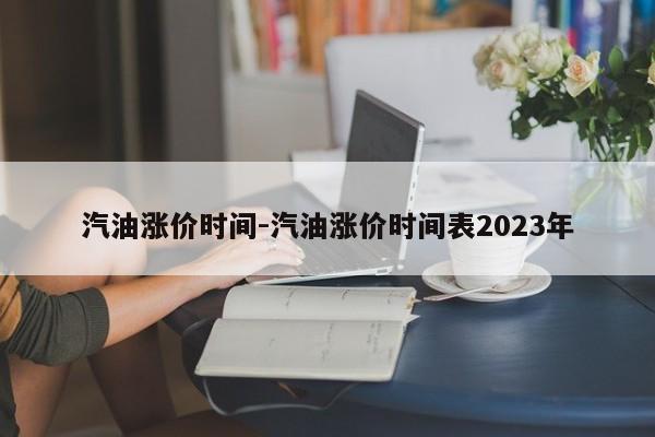 汽油涨价时间-汽油涨价时间表2023年