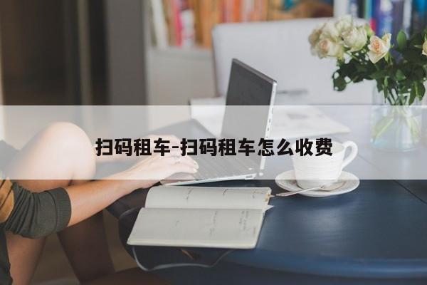 扫码租车-扫码租车怎么收费
