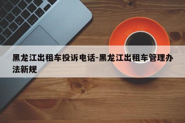 黑龙江出租车投诉电话-黑龙江出租车管理办法新规