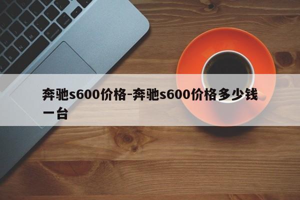 奔驰s600价格-奔驰s600价格多少钱一台