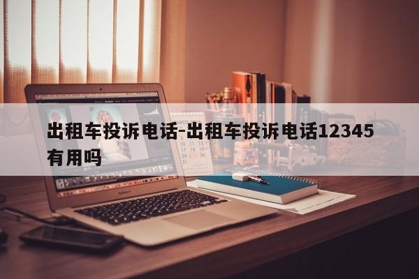 出租车投诉电话-出租车投诉电话12345有用吗