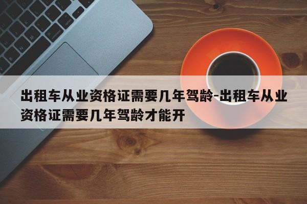 出租车从业资格证需要几年驾龄-出租车从业资格证需要几年驾龄才能开