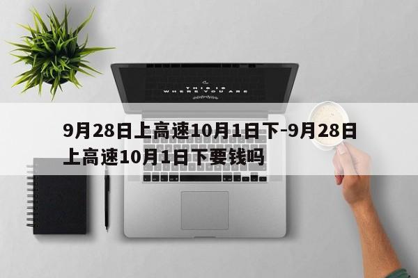 9月28日上高速10月1日下-9月28日上高速10月1日下要钱吗