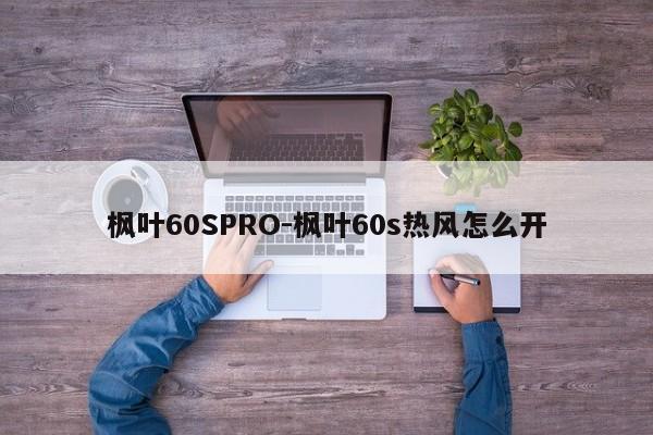 枫叶60SPRO-枫叶60s热风怎么开