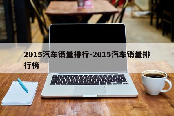 2015汽车销量排行-2015汽车销量排行榜