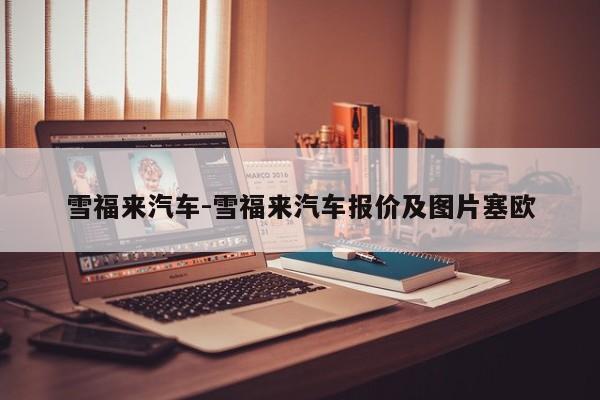 雪福来汽车-雪福来汽车报价及图片塞欧