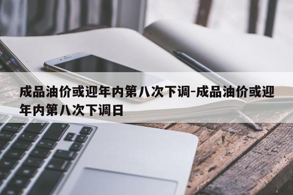 成品油价或迎年内第八次下调-成品油价或迎年内第八次下调日