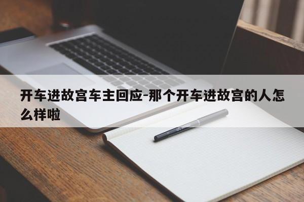 开车进故宫车主回应-那个开车进故宫的人怎么样啦