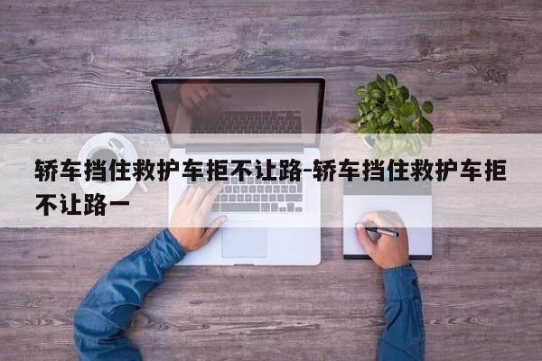 轿车挡住救护车拒不让路-轿车挡住救护车拒不让路一