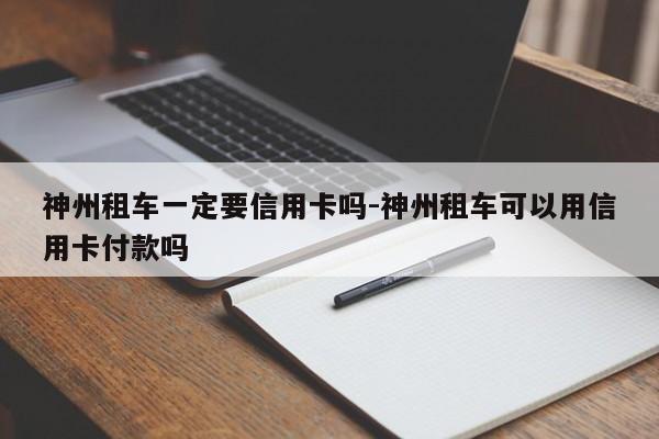 神州租车一定要信用卡吗-神州租车可以用信用卡付款吗