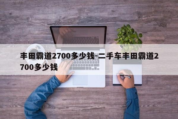 丰田霸道2700多少钱-二手车丰田霸道2700多少钱