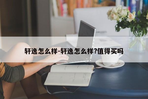 轩逸怎么样-轩逸怎么样?值得买吗