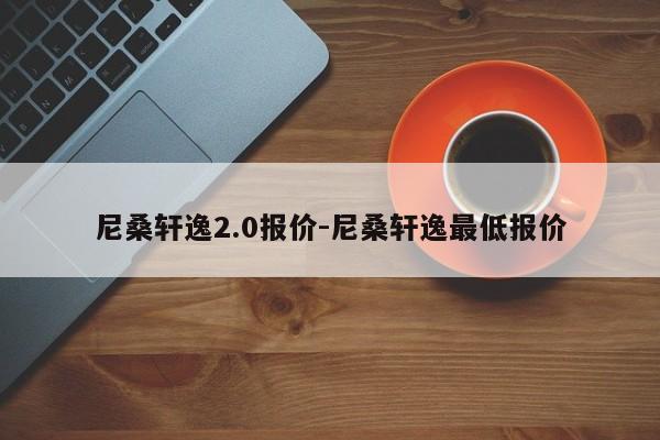 尼桑轩逸2.0报价-尼桑轩逸最低报价