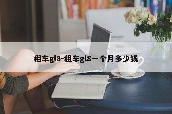 租车gl8-租车gl8一个月多少钱