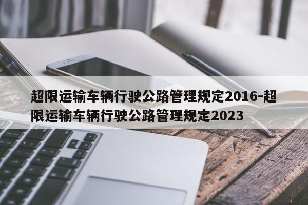 超限运输车辆行驶公路管理规定2016-超限运输车辆行驶公路管理规定2023