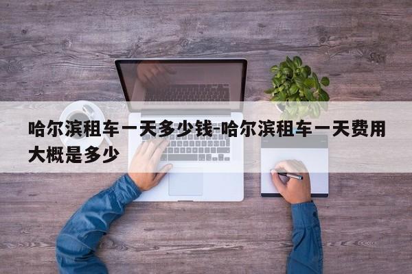 哈尔滨租车一天多少钱-哈尔滨租车一天费用大概是多少