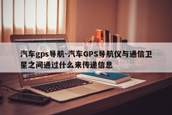 汽车gps导航-汽车GPS导航仪与通信卫星之间通过什么来传递信息