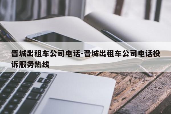 晋城出租车公司电话-晋城出租车公司电话投诉服务热线