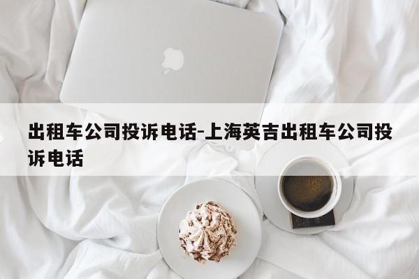 出租车公司投诉电话-上海英吉出租车公司投诉电话