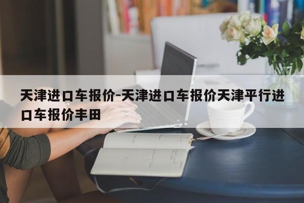 天津进口车报价-天津进口车报价天津平行进口车报价丰田