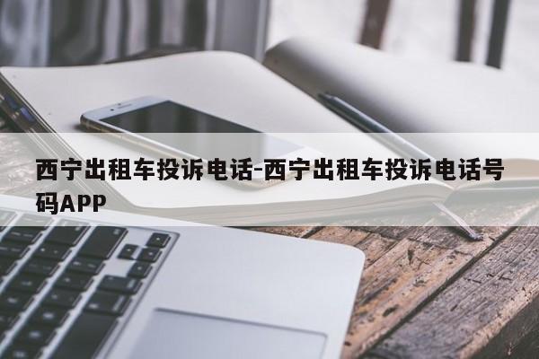 西宁出租车投诉电话-西宁出租车投诉电话号码APP