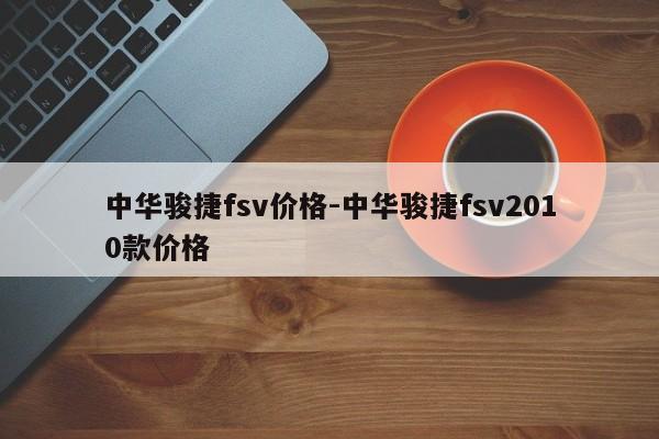 中华骏捷fsv价格-中华骏捷fsv2010款价格