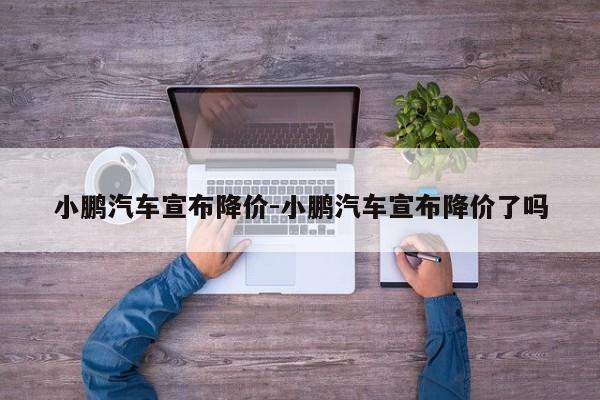 小鹏汽车宣布降价-小鹏汽车宣布降价了吗