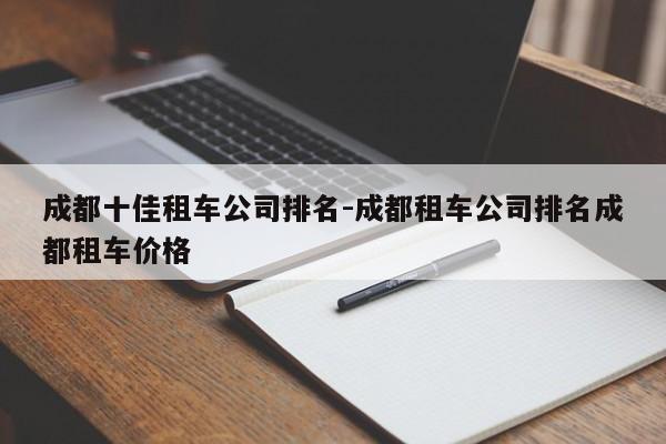 成都十佳租车公司排名-成都租车公司排名成都租车价格