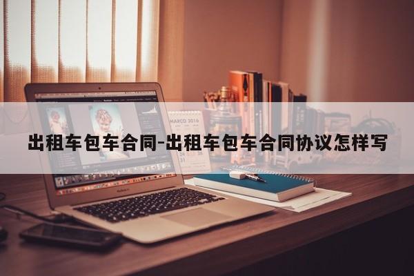 出租车包车合同-出租车包车合同协议怎样写