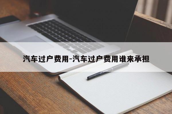 汽车过户费用-汽车过户费用谁来承担