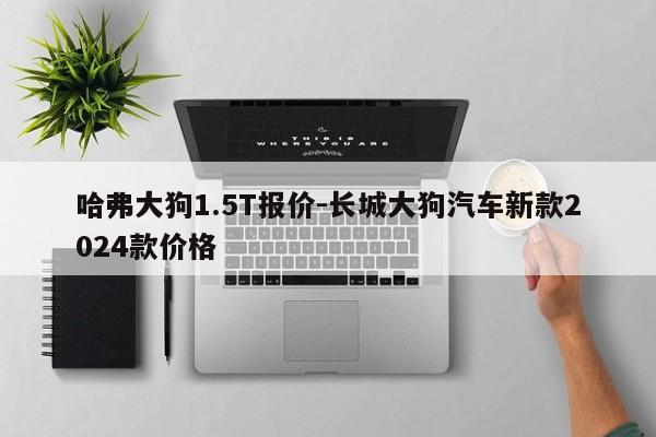 哈弗大狗1.5T报价-长城大狗汽车新款2024款价格