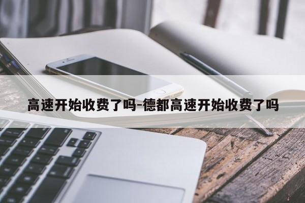 高速开始收费了吗-德都高速开始收费了吗