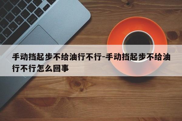 手动挡起步不给油行不行-手动挡起步不给油行不行怎么回事