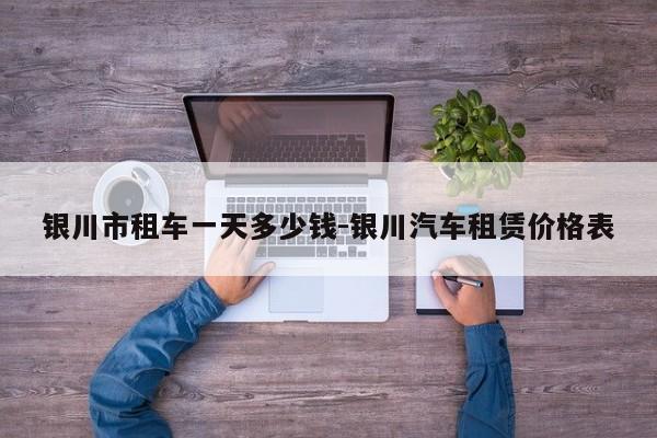 银川市租车一天多少钱-银川汽车租赁价格表