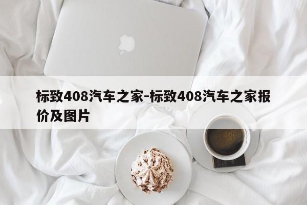 标致408汽车之家-标致408汽车之家报价及图片