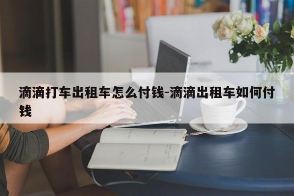 滴滴打车出租车怎么付钱-滴滴出租车如何付钱