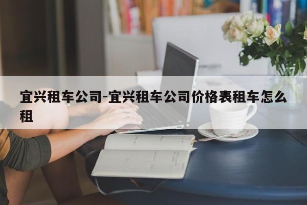 宜兴租车公司-宜兴租车公司价格表租车怎么租