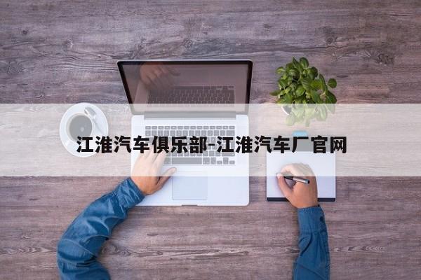 江淮汽车俱乐部-江淮汽车厂官网