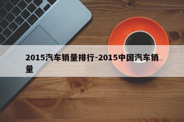 2015汽车销量排行-2015中国汽车销量