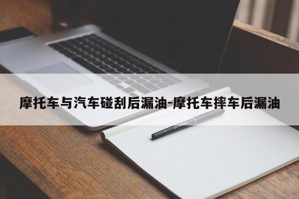 摩托车与汽车碰刮后漏油-摩托车摔车后漏油