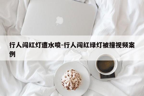 行人闯红灯遭水喷-行人闯红绿灯被撞视频案例