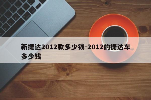 新捷达2012款多少钱-2012的捷达车多少钱