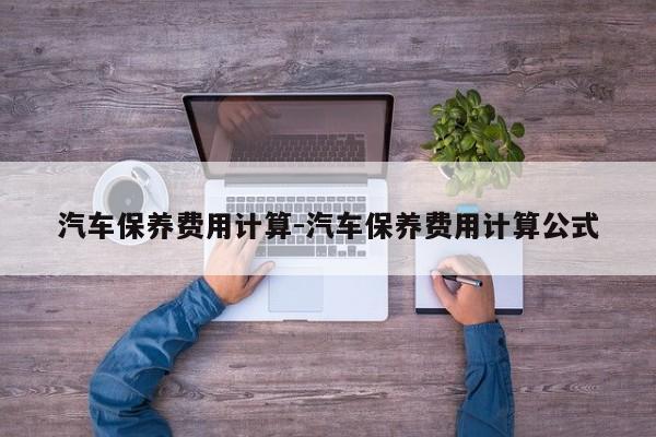 汽车保养费用计算-汽车保养费用计算公式