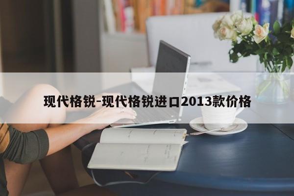 现代格锐-现代格锐进口2013款价格