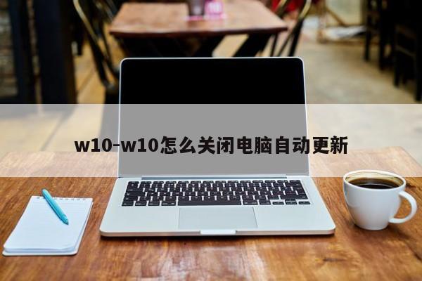 w10-w10怎么关闭电脑自动更新