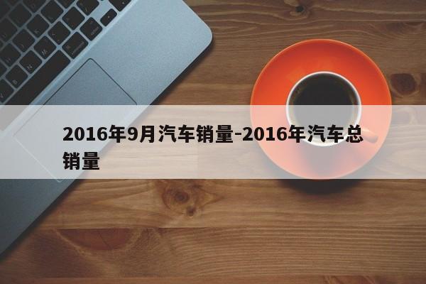 2016年9月汽车销量-2016年汽车总销量